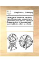 The scripture bishop, or, the divine right of Presbyterian ordination and government; consider'd in a dialogue between Prelaticus and Elutherius, examined in two letters to a friend.