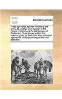 Three speeches against continuing the army, &c. as they were spoken in the House of Commons the last session of Parliament. To which are added, the reasons given by the Lords, who protested against the bill for punishing mutiny and desertion.