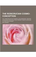 The Rosicrucian Cosmo-Conception; Or, Christian Occult Science, an Elementary Treatise Upon Man's Past Evolution, Present Constitution and Future Deve