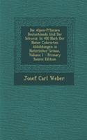 Die Alpen-Pflanzen Deutschlands Und Der Schweiz: In 400 Nach Der Natur Colorirten Abbildungen in Naturlicher Grosse, Volume 1 - Primary Source Edition