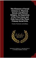 The Elements of Social Science; Or, Physical, Sexual, and Natural Religion. an Exposition of the True Cause and Only Cure of the Three Primary Social Evils