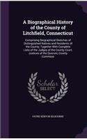 A Biographical History of the County of Litchfield, Connecticut: Comprising Biographical Sketches of Distinguished Natives and Residents of the County; Together With Complete Lists of the Judges of the County Cour