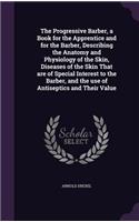 The Progressive Barber, a Book for the Apprentice and for the Barber, Describing the Anatomy and Physiology of the Skin, Diseases of the Skin That are of Special Interest to the Barber, and the use of Antiseptics and Their Value: (English)