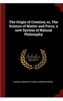 The Origin of Creation; Or, the Science of Matter and Force, a New System of Natural Philosophy