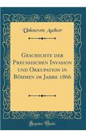 Geschichte Der PreuÃ?ischen Invasion Und Okkupation in BÃ¶hmen Im Jahre 1866 (Classic Reprint)