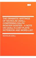 The Dramatic Writings of Nicholas Udall, Comprising Ralph Roister Doister - A Note on Udall's Lost Plays- Notebook and Word-List