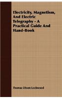 Electricity, Magnetism, and Electric Telegraphy - A Practical Guide and Hand-Book