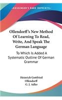Ollendorff's New Method Of Learning To Read, Write, And Speak The German Language: To Which Is Added A Systematic Outline Of German Grammar(English)