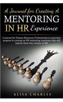 A Journal for Creating a Mentoring in HR Experience: A Journal for Human Resources Professionals to Track Their Progress in Creating an HR Mentoring Experience That Will Impress Those They Mentor in Hr