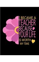 I Became A Teacher Because Your Life Is Worth My Time: Teacher Appreciation Notebook Or Journal