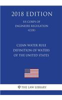 Clean Water Rule - Definition of Waters of the United States (US Corps of Engineers Regulation) (COE) (2018 Edition)