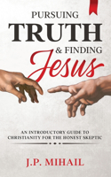 Pursuing Truth and Finding Jesus: An Introductory Guide to Christianity for the Honest Skeptic