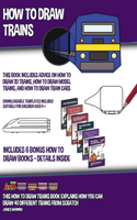 How to Draw Trains (This Book Includes Advice on How to Draw 3D Trains, How to Draw Model Trains, and How to Draw Train Cars); This how to draw trains book explains how you can draw 40 different trains from scratch