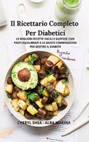 Il Ricettario Completo Per Diabetici: Le Migliori Ricette Facili E Gustose Con Pasti Equilibrati E Le Giuste Combinazioni Per Gestire Il Diabete