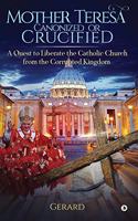 Mother Teresa Canonized or Crucified: Liberate Catholic Church from the Corrupted Kingdom of Vatican