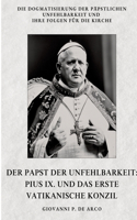 Der Papst der Unfehlbarkeit: Pius IX. und das Erste Vatikanische Konzil: Die Dogmatisierung der päpstlichen Unfehlbarkeit und ihre Folgen für die Kirche