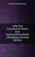 Ueber Die Consumtions-Steuer: Eine Staatswirthschaftliche Abhandlung (German Edition)