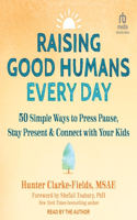 Raising Good Humans Every Day: 50 Simple Ways to Press Pause, Stay Present, and Connect with Your Kids