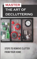 Master The Art Of Decluttering: Steps To Remove Clutter From Your Home: How To Declutter Your Closet