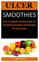 Ulcer Smoothies: Your Complete Healing Guide To Essential Smoothies And Recipes For Ulcer Cure