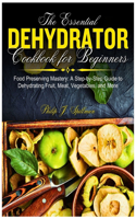 Essential Dehydrator Cookbook for Beginners: Food Preserving Mastery: A Step-by-Step Guide to Dehydrating Fruit, Meat, Vegetables, and More