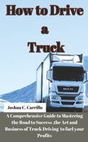 How to Drive a Truck: A Comprehensive Guide to Mastering the Road to Success, the Art and buisness of Truck Driving to Fuel your Profits