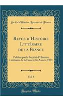 Revue d'Histoire Littï¿½raire de la France, Vol. 8: Publiï¿½e Par La Sociï¿½tï¿½ d'Histoire Littï¿½raire de la France; 8e Annï¿½e, 1901 (Classic Reprint): Publiï¿½e Par La Sociï¿½tï¿½ d'Histoire Littï¿½raire de la France; 8e Annï¿½e, 1901 (Classic Reprint)