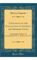 Catalogue of the Collection of Ancient and Modern Coins: Numismatic Library of Commodore W. C. Eaton, U. S. N (Classic Reprint)