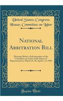 National Arbitration Bill: Hearings Before a Subcommittee of the Committee on Labor of the House of Representatives, March 16, 30, April 6, 13, 1904 (Classic Reprint)