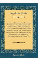 An Italian Conversation Grammar, Comprising the Most Important Rules of Italian Grammar, With Numerous Examples and Exercises Thereon, English-Italian Dialogues, Hints on Italian Versification, and Extracts in Italian Poetry, Followed by a Short Gu