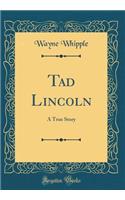 Tad Lincoln: A True Story (Classic Reprint): A True Story (Classic Reprint)