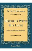 Orpheus with His Lute: Stories of the World's Springtime (Classic Reprint)