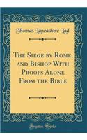 The Siege by Rome, and Bishop With Proofs Alone From the Bible (Classic Reprint)