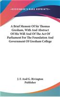 A Brief Memoir Of Sir Thomas Gresham, With And Abstract Of His Will And Of The Act Of Parliament For The Foundation And Government Of Gresham College