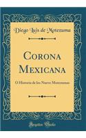 Corona Mexicana: Ó Historia de los Nueve Motezumas (Classic Reprint)