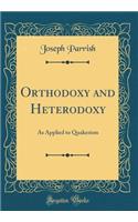 Orthodoxy and Heterodoxy: As Applied to Quakerism (Classic Reprint)