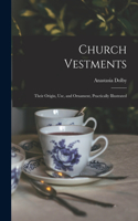 Church Vestments: Their Origin, Use, and Ornament, Practically Illustrated