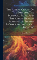 Astral Origin Of The Emblems, The Zodiacal Signs, And The Astral Hebrew Alphabet, As Shown In 'the Astronomical Register'