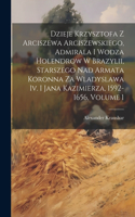 Dzieje Krzysztofa Z Arciszewa Arciszewskiego, Admirala I Wodza Holendrow W Brazylii, Starszego Nad Armata Koronna Za Wladyslawa Iv. I Jana Kazimierza, 1592-1656, Volume 1