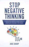 Stop Negative Thinking: A Guide to Stop Worrying, Eliminate Negative Thoughts and Emotional Stress, Achieve Stress Relief and Become a Happy Person