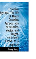 Cornelius Agrippa. the Life of Henry Cornelius Agrippa Von Nettesheim, Doctor and Knight, Commonly K