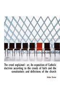 The Creed Explained: Or, an Exposition of Catholic Doctrine According to the Creeds of Faith and the Constitutions and Definitions of the Church