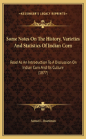 Some Notes On The History, Varieties And Statistics Of Indian Corn: Read As An Introduction To A Discussion On Indian Corn And Its Culture (1877)