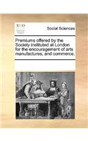 Premiums offered by the Society instituted at London for the encouragement of arts manufactures, and commerce.