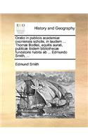 Oratio in Publicis Academiæ Oxoniensis Scholis, in Laudem ... Thomæ Bodleii, Equitis Aurati, Publicæ Ibidem Bibliothecæ Fundatoris Habita AB ... Edmundo Smith, ...: (Latin)