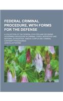Federal Criminal Procedure, with Forms for the Defense; A Collection of the Federal Statutes and Decisions Governing Procedure in Criminal Cases, Inte