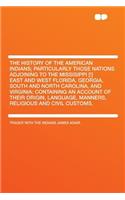 The History of the American Indians; Particularly Those Nations Adjoining to the Missisippi [!] East and West Florida, Georgia, South and North Carolina, and Virginia: Containing an Account of Their Origin, Language, Manners, Religious and Civil Cu