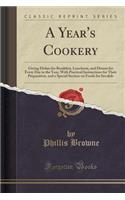 A Year's Cookery: Giving Dishes for Breakfast, Luncheon, and Dinner for Every Day in the Year, with Practical Instructions for Their Preparation, and a Special Section on Foods for Invalids (Classic Reprint)