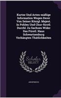 Kurtze Und Acten-Massige Information Wegen Derer Von Seiner Konigl. Majest. in Pohlen Und Chur-Furstl. Durchl. Zu Sachsen Wider Das Furstl. Haus Schwartzenburg Verhangten Thatlichkeiten