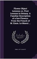 Flower Object Lessons; or, First Lessons in Botany. A Familiar Description of a few Flowers. From the French of M. Emm. Le Maout ...
